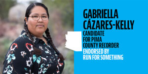 mage: Graphic with photo of Gabriella with the following text: Gabriella Cázares-Kelly, candidate for Pima County Recorder, Endorsed by Run For Something. The shape of Arizona sits between the photo and the text.