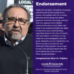 Image: Endorsement Graphic. Includes photo of Raul Grijalva standing at lectern with a microphone, on a picket line. Behind him are teamsters and union workers with signs that read, "USW Fair Contract Now!" "Teamsters Local 104 on ULP Strike Against ASARCO" Text reads: "Gabriella has been a longtime champion and advocate for the people of our county. I’ve worked with her to bring attention to the issues that affect southern Arizonans the most, and I’ve seen her organize and mobilize communities that are too often cast aside in our political climate. Her deep involvement and understanding regarding issues in the City of Tucson, and especially in rural Pima County, make her a knowledgeable voice for good. Gabriella’s proven leadership has shown us, she is a protector and defender of the people’s sacred right to vote. I am proud to stand with her, and endorse her to be our next Pima County Recorder." - Congressman Raul M. Grijalva, Arizona 